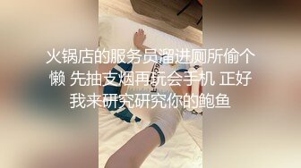 火锅店的服务员溜进厕所偷个懒 先抽支烟再玩会手机 正好我来研究研究你的鲍鱼