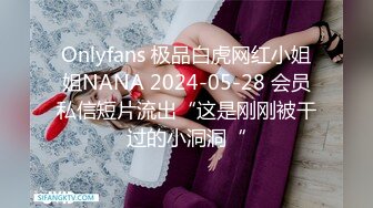 Onlyfans 极品白虎网红小姐姐NANA 2024-05-28 会员私信短片流出“这是刚刚被干过的小洞洞“