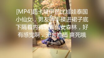 [MP4]超卡哇伊芭比娃娃泰国小仙女，男友伸手摸进裙子底下隔着内裤玩弄仙女森林，好有感觉啊，无套抽插 爽死哦！