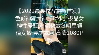 【2022最硬核??震撼首发】色影神壕大神『Ttxk』极品女神性爱甄选 调教数名明星颜值女奴 完美露脸 高清1080P版