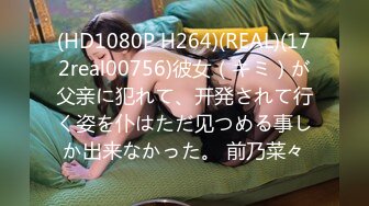 (HD1080P H264)(REAL)(172real00756)彼女（キミ）が父亲に犯れて、开発されて行く姿を仆はただ见つめる事しか出来なかった。 前乃菜々