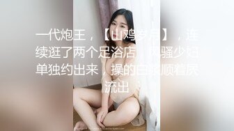 一代炮王，【山鸡岁月】，连续逛了两个足浴店，风骚少妇单独约出来，操的白浆顺着屄流出