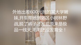 外地出差600元找的某大学嫩妹,开车带她到郊区小树林野战,脱了裤子才发现原来是极品一线天,毛毛还没发育全！