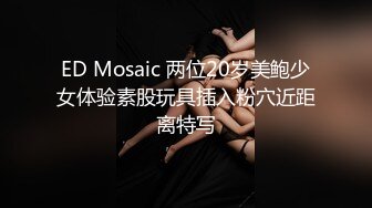 ED Mosaic 两位20岁美鲍少女体验素股玩具插入粉穴近距离特写