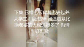 下集 已婚老板背着老婆包养大学生 口活超棒 骚逼超紧比操老婆的大松逼爽多了 偷情好刺激