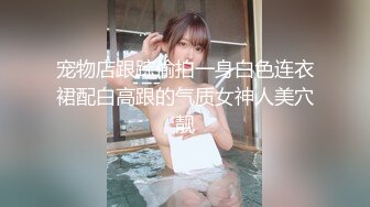 宠物店跟踪偷拍一身白色连衣裙配白高跟的气质女神人美穴靓