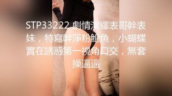 STP33222 劇情演繹表哥幹表妹，特寫幹淨粉鮑魚，小蝴蝶實在誘惑第一視角口交，無套操逼逼