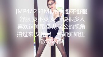 [MP4/ 253M] 吊操 舒不舒服 舒服 爽不爽 爽 听说很多人喜欢这种吊操 从老公的视角拍过来 又是另一种如痴如狂 欲罢不能