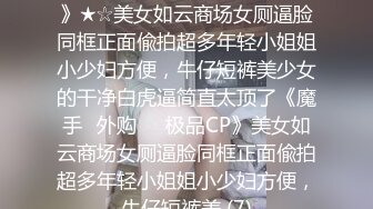 ★☆《魔手☛外购☀️极品CP》★☆美女如云商场女厕逼脸同框正面偸拍超多年轻小姐姐小少妇方便，牛仔短裤美少女的干净白虎逼简直太顶了《魔手☛外购☀️极品CP》美女如云商场女厕逼脸同框正面偸拍超多年轻小姐姐小少妇方便，牛仔短裤美 (7)