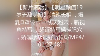 【新片速遞】【明星颜值19岁无敌美妞】 清纯长相 ，爆乳D罩杯 ，一线天粉穴，新视角特写 ，超近特写揉搓肥穴 ，娇喘嗲嗲很好听[1G/MP4/01:27:48]