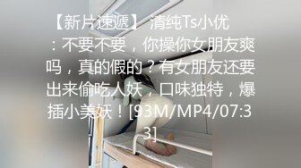 【新片速遞】 清纯Ts小优❤️：不要不要，你操你女朋友爽吗，真的假的？有女朋友还要出来偷吃人妖，口味独特，爆插小美妖！[93M/MP4/07:33]