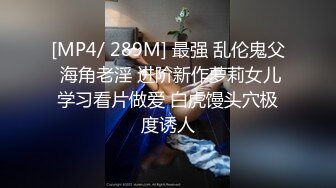 [MP4/ 289M] 最强 乱伦鬼父 海角老淫 进阶新作萝莉女儿学习看片做爱 白虎馒头穴极度诱人