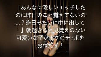 「あんなに激しいエッチしたのに昨日のこと覚えてないの…？昨日みたいに中に出して！」朝起きると见覚えのない可爱い女子がボクのチ○ポをおねだり！