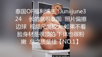 泰国OF福利博主⚡Juniijune324⚡  长的就很泰国  照片偏擦边球  视频尺度较大 如果不看脸身材是很顶的 下体也很粉嫩  总之质量佳【NO.1】