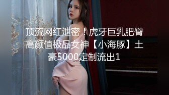 顶流网红泄密！虎牙巨乳肥臀高颜值极品女神【小海豚】土豪5000定制流出1