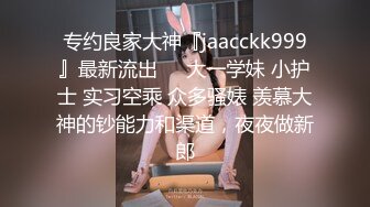 专约良家大神『jaacckk999』最新流出❤️大一学妹 小护士 实习空乘 众多骚婊 羡慕大神的钞能力和渠道，夜夜做新郎