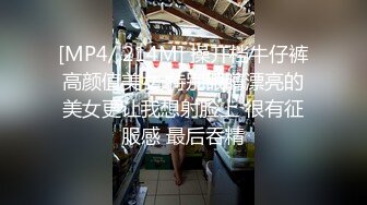 [MP4/ 214M] 操开档牛仔裤高颜值美女 特别眼睛漂亮的美女更让我想射脸上 很有征服感 最后吞精