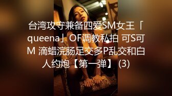 台湾攻守兼备四爱SM女王「queena」OF调教私拍 可S可M 滴蜡浣肠足交多P乱交和白人约炮【第一弹】 (3)