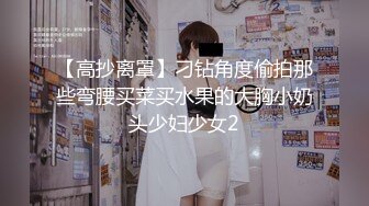 【高抄离罩】刁钻角度偷拍那些弯腰买菜买水果的大胸小奶头少妇少女2