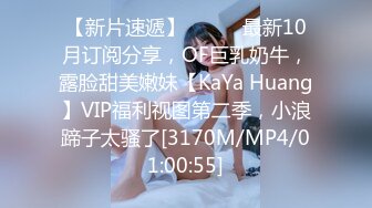 【新片速遞】⚫️⚫️最新10月订阅分享，OF巨乳奶牛，露脸甜美嫩妹【KaYa Huang】VIP福利视图第二季，小浪蹄子太骚了[3170M/MP4/01:00:55]