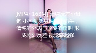 [MP4/ 168M] 清纯反差小母狗 小可爱变身性感小奶牛，清纯的外表与放荡的淫叫 形成剧烈反差 视觉感超强