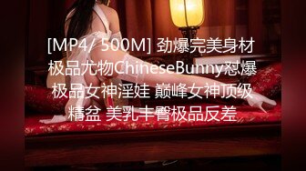 [MP4/ 500M] 劲爆完美身材 极品尤物ChineseBunny怼爆极品女神淫娃 巅峰女神顶级精盆 美乳丰臀极品反差