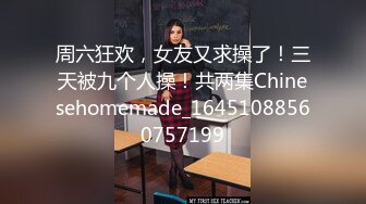 周六狂欢，女友又求操了！三天被九个人操！共两集Chinesehomemade_16451088560757199