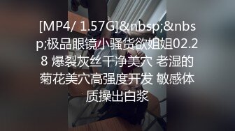 [MP4/ 1.57G]&nbsp;&nbsp;极品眼镜小骚货欲姐姐02.28 爆裂灰丝干净美穴 老湿的菊花美穴高强度开发 敏感体质操出白浆