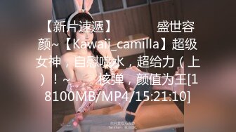 【新片速遞】 ✨✨✨♈盛世容颜~【Kawaii_camilla】超级女神，自慰喷水，超给力（上）！~✨✨✨核弹，颜值为王[18100MB/MP4/15:21:10]