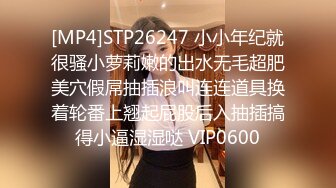 [MP4]STP26247 小小年纪就很骚小萝莉嫩的出水无毛超肥美穴假屌抽插浪叫连连道具换着轮番上翘起屁股后入抽插搞得小逼湿湿哒 VIP0600