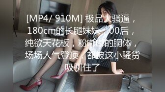 [MP4/ 910M] 极品大骚逼，180cm的长腿妹妹，00后，纯欲天花板，粉嘟嘟的胴体，场场人气登顶，都被这小骚货吸引住了