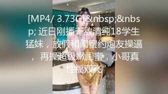 [MP4/ 3.73G]&nbsp;&nbsp; 近日刚播无敌清纯18学生猛妹，放假和闺蜜约炮友操逼， 再操超级嫩闺蜜，小哥真性福双飞