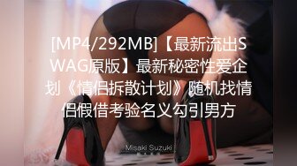 [MP4/292MB]【最新流出SWAG原版】最新秘密性爱企划《情侣拆散计划》随机找情侣假借考验名义勾引男方