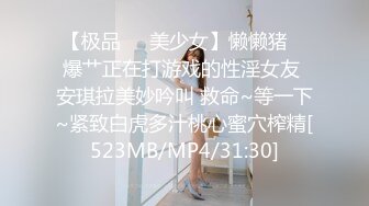 【极品❤️美少女】懒懒猪✿ 爆艹正在打游戏的性淫女友 安琪拉美妙吟叫 救命~等一下~紧致白虎多汁桃心蜜穴榨精[523MB/MP4/31:30]