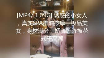 [MP4/ 1.09G] 诱惑的小女人，真实SPA推油按摩，极品美女，身材满分，娇喘阵阵被花式干高潮