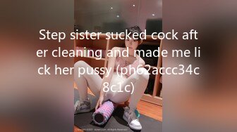 Step sister sucked cock after cleaning and made me lick her pussy (ph62accc34c8c1c)