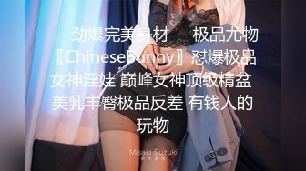 ❤️劲爆完美身材❤️极品尤物〖ChineseBunny〗怼爆极品女神淫娃 巅峰女神顶级精盆 美乳丰臀极品反差 有钱人的玩物