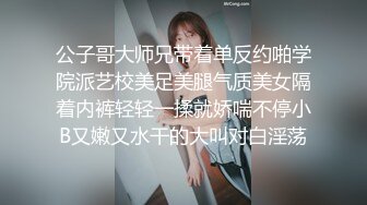 公子哥大师兄带着单反约啪学院派艺校美足美腿气质美女隔着内裤轻轻一揉就娇喘不停小B又嫩又水干的大叫对白淫荡