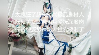 太疯狂了超美时尚极品身材人妖和美女闺蜜相互爱抚深喉肉棒各种姿势操出大量爱液射了一脸