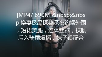 [MP4/ 690M]&nbsp;&nbsp;换妻极品探花深夜约操外围，短裙美腿，连体丝袜，扶腰后入骑乘爆插，妹子很配合