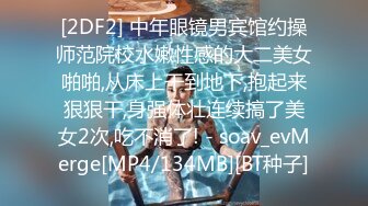 [2DF2] 中年眼镜男宾馆约操师范院校水嫩性感的大二美女啪啪,从床上干到地下,抱起来狠狠干,身强体壮连续搞了美女2次,吃不消了! - soav_evMerge[MP4/134MB][BT种子]