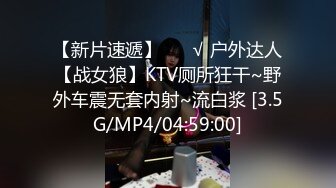 【新片速遞】 ❤️√ 户外达人【战女狼】KTV厕所狂干~野外车震无套内射~流白浆 [3.5G/MP4/04:59:00]