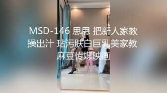 MSD-146 思思 把新人家教操出汁 玷污肤白巨乳美家教 麻豆传媒映画