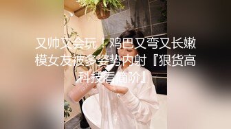 又帅又会玩！鸡巴又弯又长嫩模女友被多姿势内射『狠货高科技看简阶』