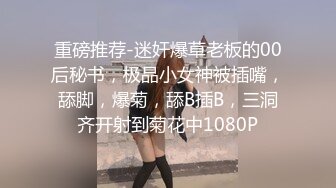 重磅推荐-迷奸爆草老板的00后秘书，极品小女神被插嘴，舔脚，爆菊，舔B插B，三洞齐开射到菊花中1080P