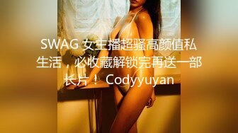 SWAG 女主播超骚高颜值私生活，必收藏解锁完再送一部长片！ Codyyuyan