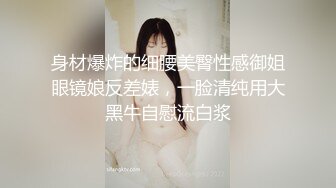 身材爆炸的细腰美臀性感御姐眼镜娘反差婊，一脸清纯用大黑牛自慰流白浆