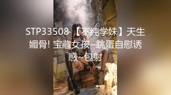 STP33508 【不纯学妹】天生媚骨! 宝藏女孩~跳蛋自慰诱惑~包射