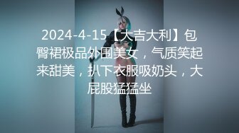 2024-4-15【大吉大利】包臀裙极品外围美女，气质笑起来甜美，扒下衣服吸奶头，大屁股猛猛坐