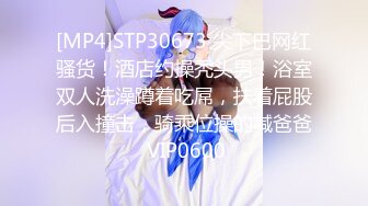 [MP4]STP30673 尖下巴网红骚货！酒店约操秃头男！浴室双人洗澡蹲着吃屌，扶着屁股后入撞击，骑乘位操的喊爸爸 VIP0600